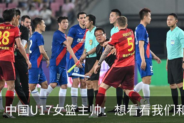 中国U17女篮主帅：想看看我们和世界篮球的差距 默契程度有待提高