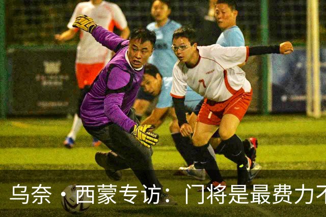 乌奈·西蒙专访：门将是最费力不讨好的位置，成为首发压力很大